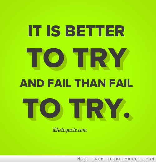 It is better to try and fail than fail to try.